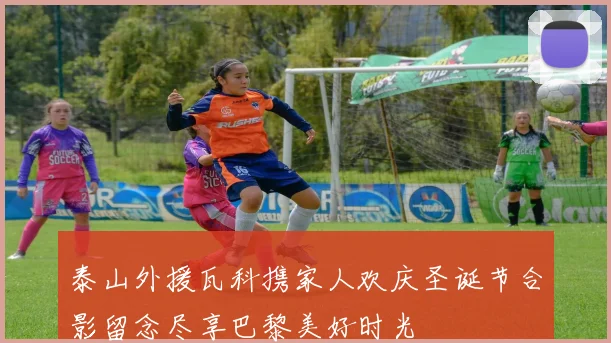 泰山外援瓦科携家人欢庆圣诞节合影留念尽享巴黎美好时光