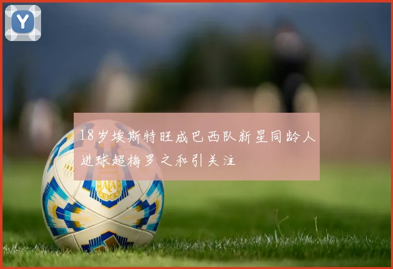 18岁埃斯特旺成巴西队新星同龄人进球超梅罗之和引关注