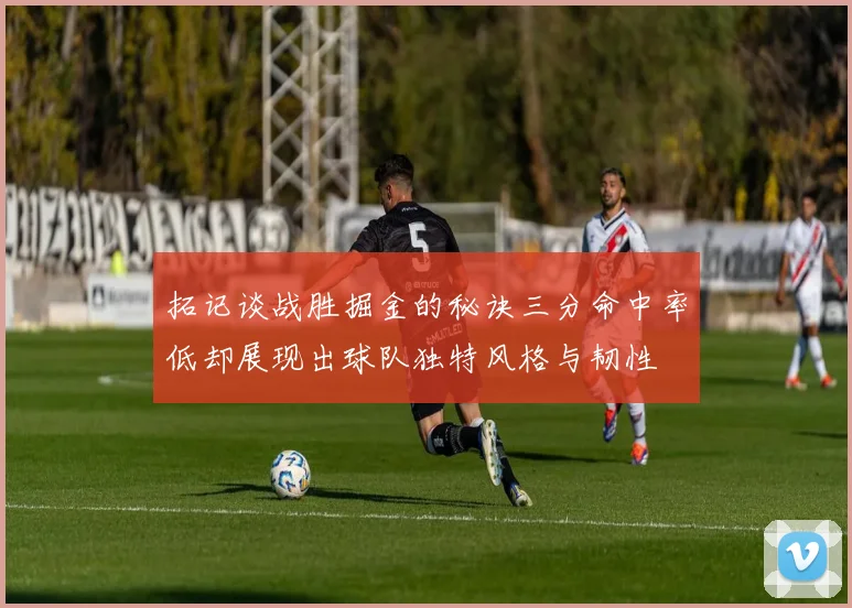 拓记谈战胜掘金的秘诀三分命中率低却展现出球队独特风格与韧性