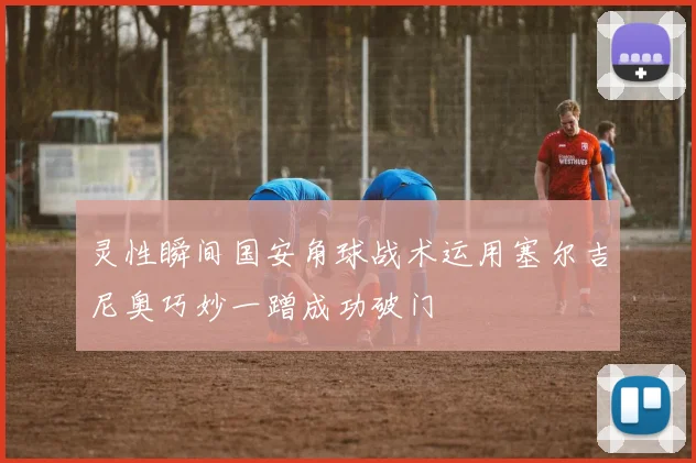 灵性瞬间国安角球战术运用塞尔吉尼奥巧妙一蹭成功破门