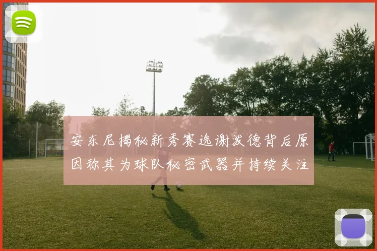 安东尼揭秘新秀赛选谢泼德背后原因称其为球队秘密武器并持续关注