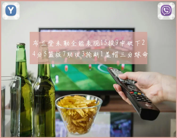 布兰登米勒全能表现15投9中砍下24分5篮板7助攻3抢断1盖帽三分球命中率高达57
