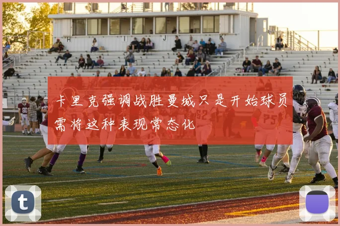 卡里克强调战胜曼城只是开始球员需将这种表现常态化