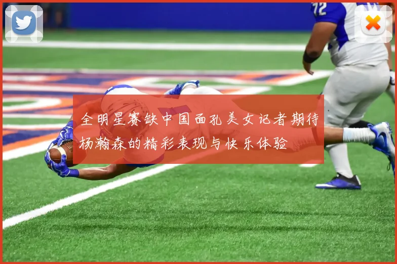 全明星赛缺中国面孔美女记者期待杨瀚森的精彩表现与快乐体验