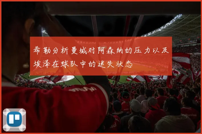 希勒分析曼城对阿森纳的压力以及埃泽在球队中的迷失状态