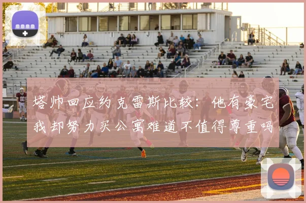 塔帅回应约克雷斯比较：他有豪宅我却努力买公寓难道不值得尊重吗
