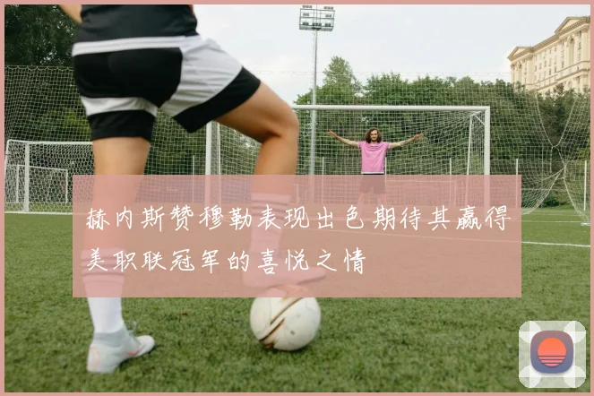 赫内斯赞穆勒表现出色期待其赢得美职联冠军的喜悦之情