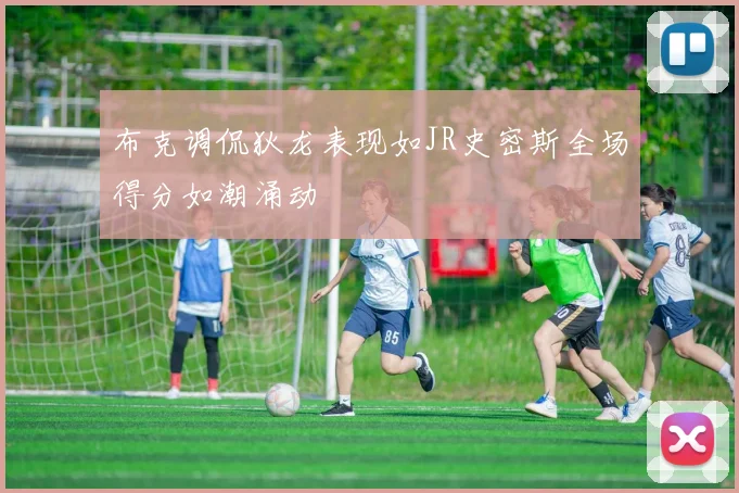 布克调侃狄龙表现如JR史密斯全场得分如潮涌动