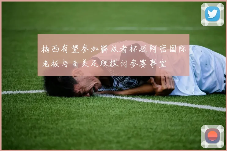梅西有望参加解放者杯迈阿密国际老板与南美足联探讨参赛事宜