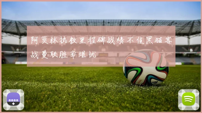 阿莫林执教里程碑战绩不佳黑猫客战曼联胜率堪忧