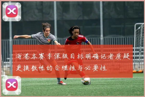 海港本赛季保级目标明确记者质疑更换教练的合理性与必要性