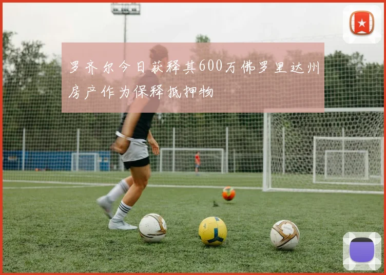 罗齐尔今日获释其600万佛罗里达州房产作为保释抵押物
