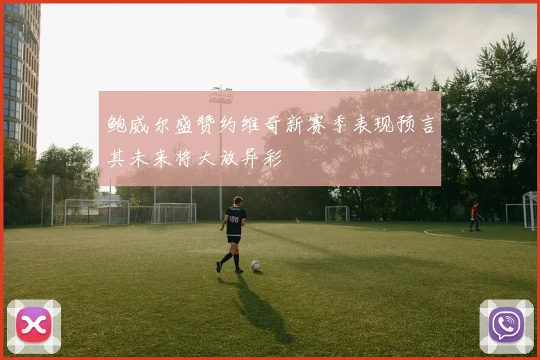 鲍威尔盛赞约维奇新赛季表现预言其未来将大放异彩
