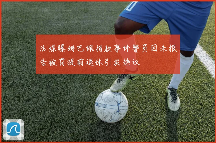 法媒曝姆巴佩捐款事件警员因未报告被罚提前退休引发热议