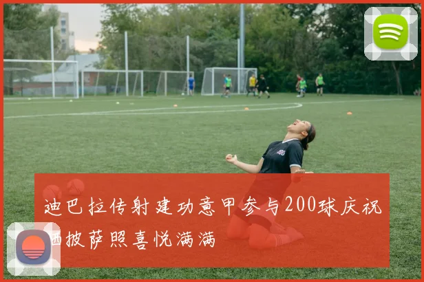 迪巴拉传射建功意甲参与200球庆祝晒披萨照喜悦满满