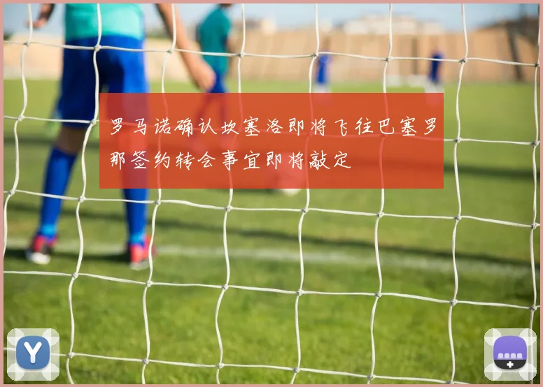 罗马诺确认坎塞洛即将飞往巴塞罗那签约转会事宜即将敲定