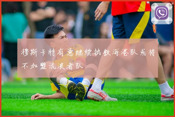 穆斯卡特有意继续执教海港队或将不加盟流浪者队