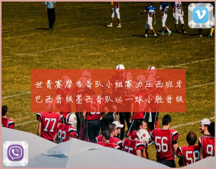 世青赛摩洛哥队小组赛力压西班牙巴西晋级墨西哥队以一球小胜晋级决赛阶段