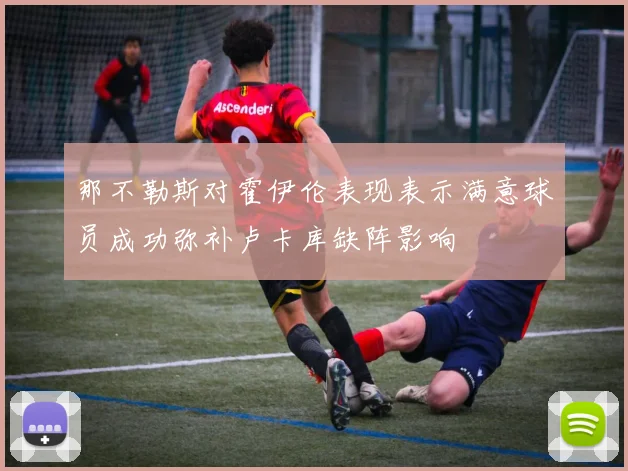 那不勒斯对霍伊伦表现表示满意球员成功弥补卢卡库缺阵影响