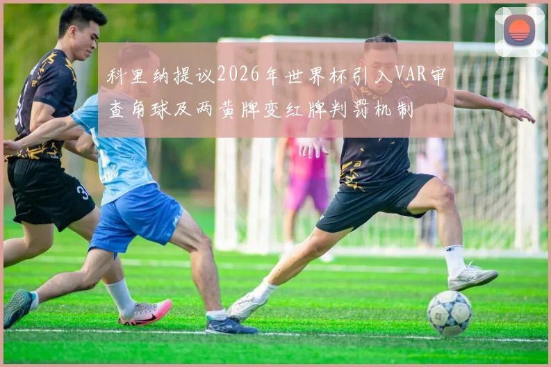 科里纳提议2026年世界杯引入VAR审查角球及两黄牌变红牌判罚机制