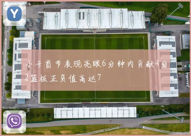 小卡首节表现亮眼6分钟内贡献4分2篮板正负值高达7