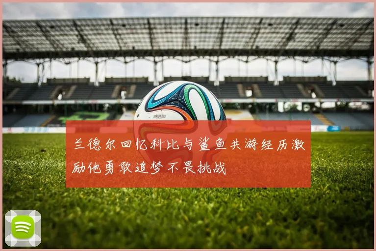 兰德尔回忆科比与鲨鱼共游经历激励他勇敢追梦不畏挑战