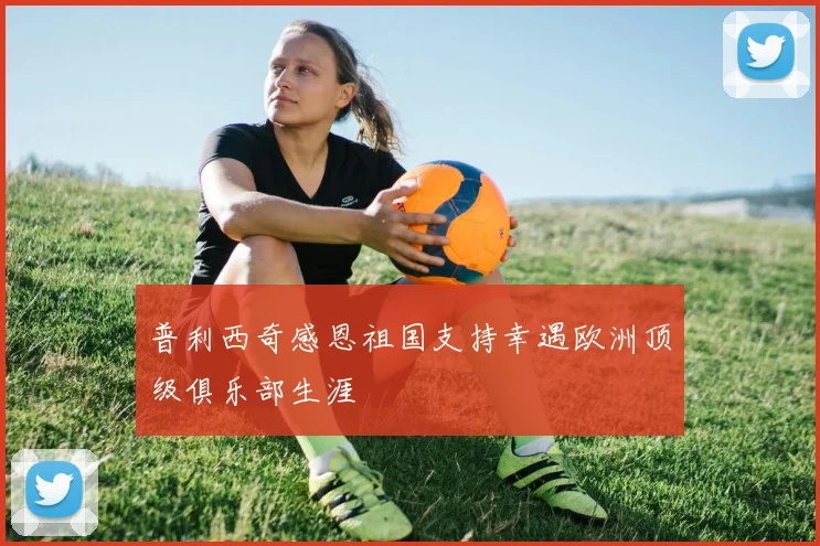 普利西奇感恩祖国支持幸遇欧洲顶级俱乐部生涯