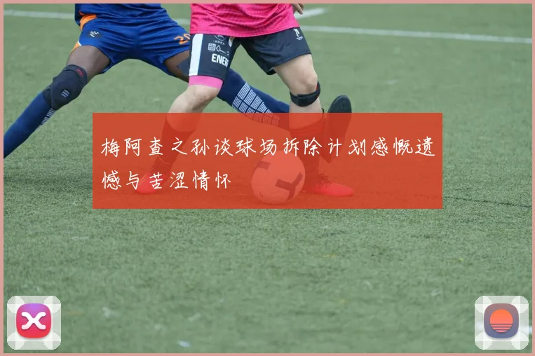 梅阿查之孙谈球场拆除计划感慨遗憾与苦涩情怀