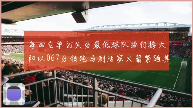 每回合单打失分最低球队排行榜太阳以067分领跑马刺活塞火箭紧随其后