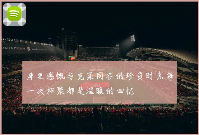 库里感慨与克莱同在的珍贵时光每一次相聚都是温暖的回忆