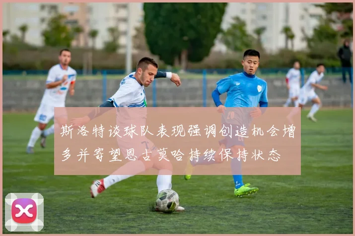 斯洛特谈球队表现强调创造机会增多并寄望恩古莫哈持续保持状态
