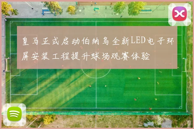 皇马正式启动伯纳乌全新LED电子环屏安装工程提升球场观赛体验