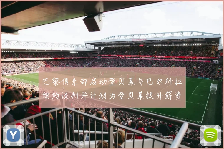 巴黎俱乐部启动登贝莱与巴尔科拉续约谈判并计划为登贝莱提升薪资待遇