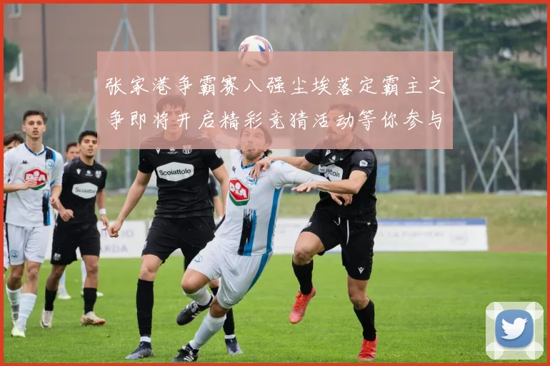 张家港争霸赛八强尘埃落定霸主之争即将开启精彩竞猜活动等你参与