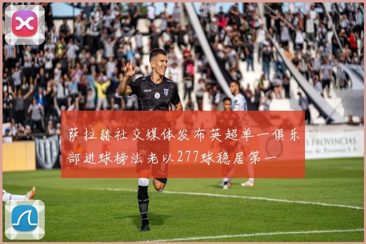 萨拉赫社交媒体发布英超单一俱乐部进球榜法老以277球稳居第一