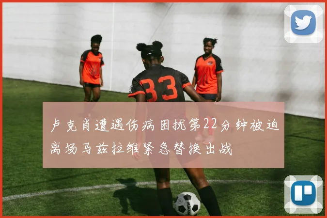 卢克肖遭遇伤病困扰第22分钟被迫离场马兹拉维紧急替换出战