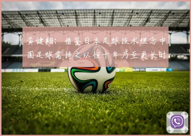 黄健翔：借鉴日本足球技术理念中国足球需持之以恒十年乃至更长时间