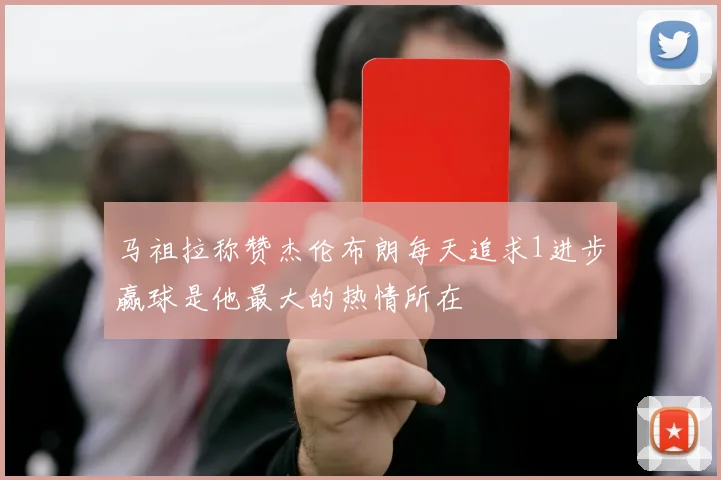 马祖拉称赞杰伦布朗每天追求1进步赢球是他最大的热情所在