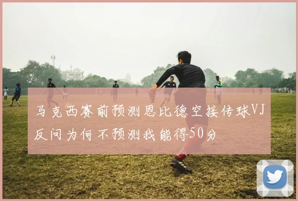 马克西赛前预测恩比德空接传球VJ反问为何不预测我能得50分