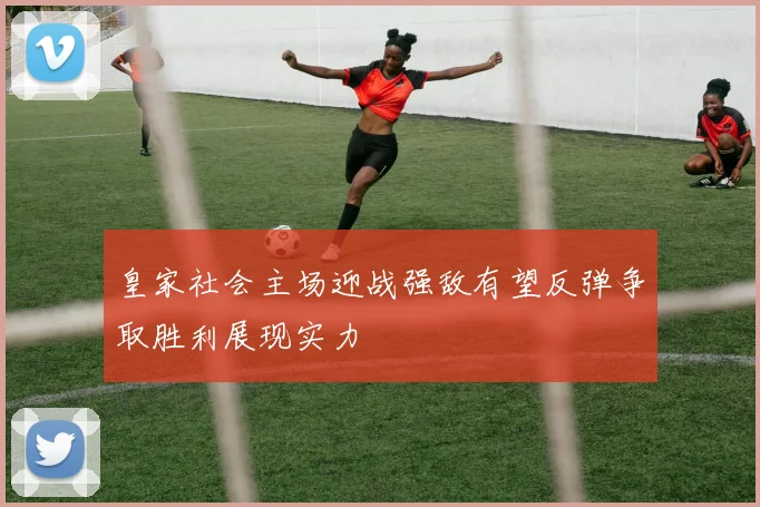 皇家社会主场迎战强敌有望反弹争取胜利展现实力