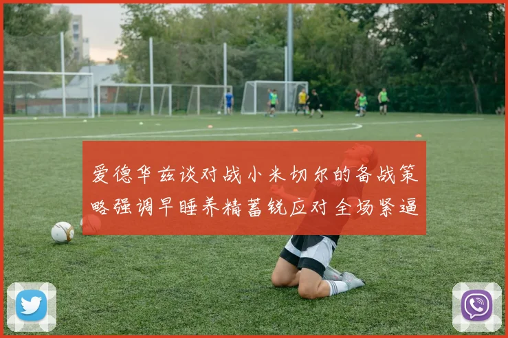 爱德华兹谈对战小米切尔的备战策略强调早睡养精蓄锐应对全场紧逼