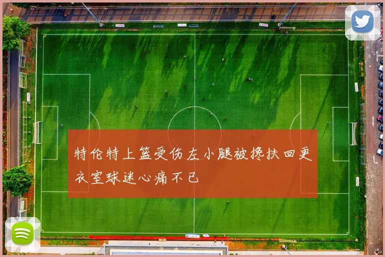 特伦特上篮受伤左小腿被搀扶回更衣室球迷心痛不已