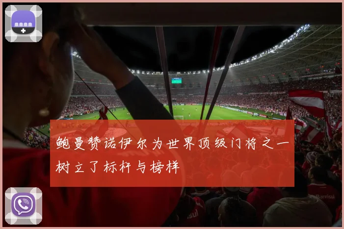 鲍曼赞诺伊尔为世界顶级门将之一树立了标杆与榜样