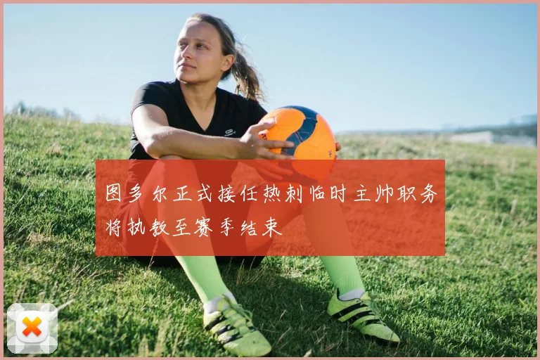 图多尔正式接任热刺临时主帅职务将执教至赛季结束