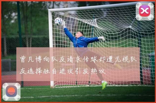 曾凡博向队友请求传球却遭无视队友选择独自进攻引发热议