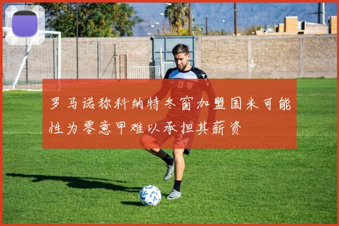 罗马诺称科纳特冬窗加盟国米可能性为零意甲难以承担其薪资